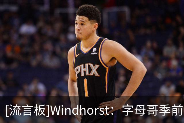 [流言板]Windhorst：字母哥季前赛表现出色，统治攻防两端且充满激情
